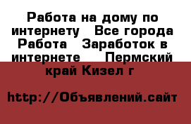 Работа на дому по интернету - Все города Работа » Заработок в интернете   . Пермский край,Кизел г.